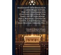 Mandement De Monseigneur L'archevÃaque De Paris, Portant Condamnation D'un Livre Qui A Pour Titre "emile, Ou De L'Ã(c)ducation", Par J.j. Rousseau, ... Chez Jean NÃ(c)aulme, Libraire, 1762...