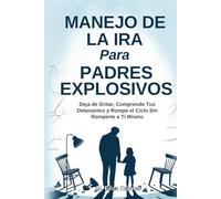 Manejo de la Ira Para Padres Explosivos: Deja de Gritar, Comprende Tus Detonantes y Rompe el Ciclo Sin Romperte a Ti Mismo
