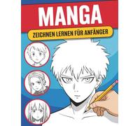 Manga Zeichnen Lernen Für Anfänger: Schritt-für-Schritt-Anleitung zum Erstellen authentischer Manga-Figuren, Gesichter und Szenen - Ideal für Kinder, Jugendliche und Erwachsene