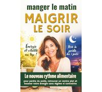 Manger le matin, maigrir le soir: le nouveau rythme alimentaire pour perdre du poids, retrouver un ventre plat et booster votre énergie sans régime ni contrainte