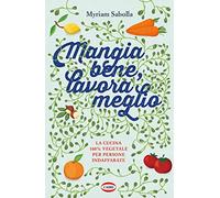 Mangia bene, lavora meglio. La cucina 100% vegetale per persone indaffarate