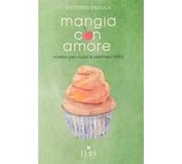 Mangia con amore. Ricette per cuori e stomaci felici