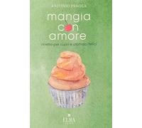 Mangia con amore. Ricette per cuori e stomaci felici