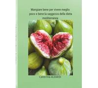 Mangiar bene per vivere meglio ,poco e bene: La saggezza della dieta mediterranea