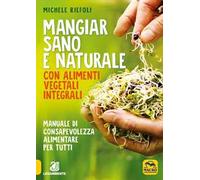 Mangiar sano e naturale con alimenti vegetali e integrali. Manuale di consapevolezza alimentare per tutti