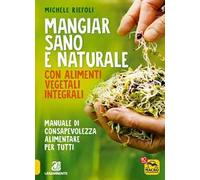 Mangiar sano e naturale con alimenti vegetali e integrali. Manuale di consapevolezza alimentare per tutti