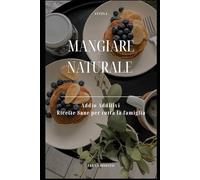 Mangiare Naturale: Addio additivi, ricette sane per tutta la famiglia