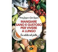 Mangiare sano e gustoso per vivere a lungo. La salute nel piatto. Nuova ediz.
