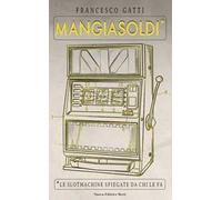 Mangiasoldi. Le slotmachine spiegate da chi le fa - Gatti Francesco