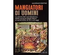 Mangiatori di uomini. La storia del cannibalismo, dalle caverne degli albori ai serial killer di ieri e di oggi