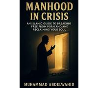 Manhood in Crisis: An Islamic Guide to Breaking Free from Porn and Reclaiming Your Soul