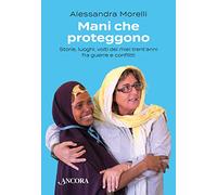 Mani che proteggono. Storie, luoghi, volti dei miei trent'anni tra guerre e conflitti