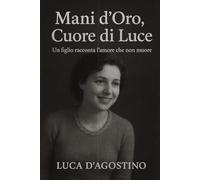 Mani d'Oro, Cuore di Luce - Un Figlio Racconta l'Amore che non Muore: Libro sul ricordo della mamma - memoria, amore e forza dopo l’addio