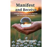 Manifest and Receive: A Simple Guide to Overcome Obstacles and Turn Dreams into Reality