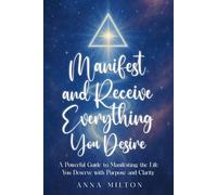 Manifest and Receive Everything You Desire: A Powerful Guide to Manifesting the Life You Deserve with Purpose and Clarity