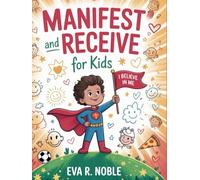 Manifest and Receive for Kids: The Science of Believing in Yourself: Fun Mind Exercises, Confidence Boosters, and Daily Practices to Help You Shine in School and Life