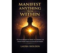 MANIFEST ANYTHING FROM WITHIN: The Practical Blueprint for Wealth, Love, Abundance, and Personal Freedom Using the Law of Attraction and Assumption