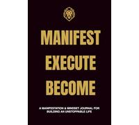 MANIFEST EXECUTE BECOME: A MANIFESTATION & MINDSET JOURNAL FOR BUILDING AN UNSTOPPABLE LIFE