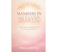Manifest in 7 Days: A Simple Guide to Rewiring Your Mind and Creating Your Dream Life