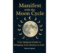 Manifest with the Moon Cycle: Your Magical Guide to Bringing Your Desires to Life
