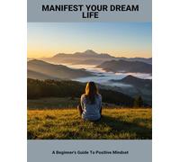 Manifest Your Dream Life: A Beginner'S Guide To Positive Mindset