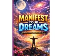 Manifest Your Dreams: A 10-Minute Daily Visualization Guide: A 10-Minute Daily Visualization Guide to Reprogram Your Mind, Attract What You Want, and Create the Life You Envision