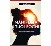 Manifesta i tuoi sogni: Guida pratica con Neville Goddard