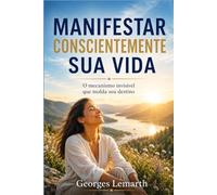MANIFESTAR CONSCIENTEMENTE SUA VIDA: O mecanismo invisível que molda seu destino