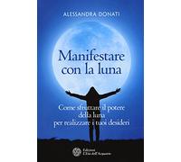 Manifestare con la luna. Come sfruttare il potere della luna per realizzare i tuoi desideri