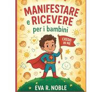 Manifestare e ricevere per i bambini: Esercizi mentali divertenti, stimoli per aumentare la fiducia in se stessi e pratiche quotidiane per aiutarti a brillare a scuola e nella vita