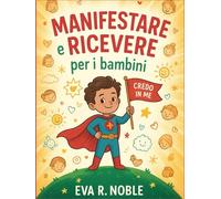 Manifestare e ricevere per i bambini: Esercizi mentali divertenti, stimoli per aumentare la fiducia in se stessi e pratiche quotidiane per aiutarti a brillare a scuola e nella vita