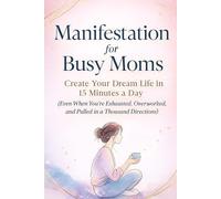 Manifestation for Busy Moms: Create Your Dream Life in 15 Minutes a Day: Even When You’re Exhausted, Overworked, and Pulled in a Thousand Directions