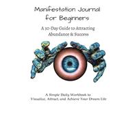 Manifestation Journal for Beginners: A 30-Day Guide to Attracting Abundance and Success: Visualize, Manifest, and Achieve Your Dream Life