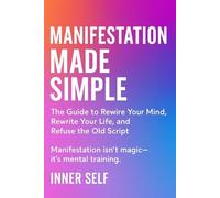 MANIFESTATION MADE SIMPLE: The Guide to Rewrite Your Mind, Rewrite Your Life, and Refuse the Old Script