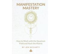 Manifestation Mastery: How to Work with the Quantum Field and Hack the Matrix