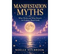 Manifestation Myths: What Works and What Doesn't: An Evidence-Based Guide to Separating Science from Pseudoscience in the Pursuit of Your Goals