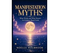 Manifestation Myths: What Works and What Doesn't: An Evidence-Based Guide to Separating Science from Pseudoscience in the Pursuit of Your Goals