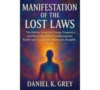 Manifestation of the Lost Laws: The Hidden Science of Energy, Frequency and Mind Alignment That Reprograms Reality and Transforms Dreams into Tangible Results.