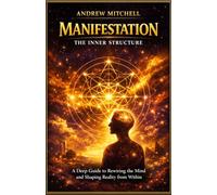 MANIFESTATION THE INNER STRUCTURE: A Deep Guide to Rewiring the Mind and Shaping Reality from Within