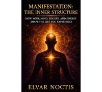 MANIFESTATION: THE INNER STRUCTURE: HOW YOUR MIND, BELIEFS, AND ENERGY SHAPE THE LIFE YOU EXPERIENCE