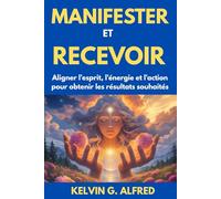 Manifester et recevoir: Aligner l'esprit, l'énergie et l'action pour obtenir les résultats souhaités