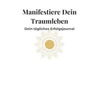Manifestiere Dein Traumleben: Dein tägliches Erfolgsjournal