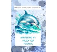 Manifesting 101: Unlock Your Potential: A Beginner's Guide to Creating Your Dream Life