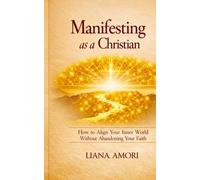 Manifesting as a Christian: How to Align Your Inner World Without Abandoning Your Faith