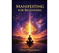 Manifesting for Beginners: Retrain your Mind, Remove Blocks, and Create the Life You Desire