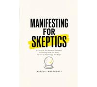 Manifesting for Skeptics: A Practical, No-Nonsense Approach to Getting What You Want, Backed by Psychology, Not Magic