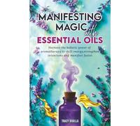 Manifesting Magic with Essential Oils: Harness the Holistic Power of Aromatherapy to Shift Energy, Strengthen Intentions and Manifest Faster