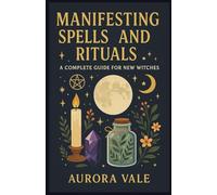 Manifesting Spells and Rituals: A Complete Guide for New Witches