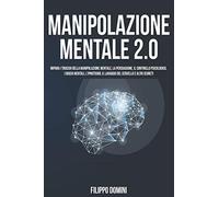 MANIPOLAZIONE MENTALE 2.0: Impara I Trucchi Della Manipolazione Mentale, La Persuasione, Il Controllo Psicologico, I Giochi Mentali, L'ipnotismo, Il Lavaggio Del Cervello E Altri Segreti
