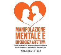 Manipolazione mentale e dipendenza affettiva: Come smettere di pensare troppo al tuo ex e come superare i traumi post separazione